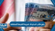 خطوات رفع طلب استرداد ضريبة القيمة المضافة في السعودية