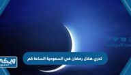 تحري هلال رمضان في السعودية الساعة كم