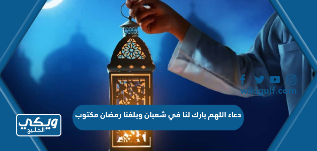 دعاء اللهم بارك لنا في شعبان وبلغنا رمضان مكتوب