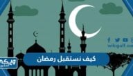 كيف نستقبل شهر رمضان ، افضل وسائل استقبال شهر رمضان