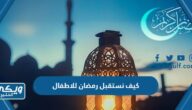 كيف نستقبل رمضان للاطفال مكتوب