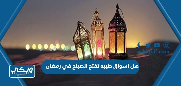 هل اسواق طيبه تفتح الصباح في رمضان