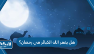 هل يغفر الله الكبائر في رمضان؟