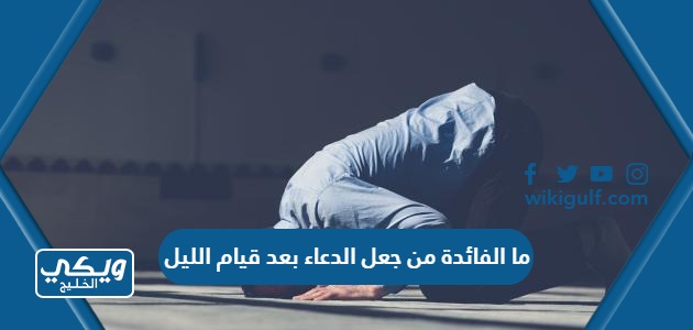 ما الفائدة من جعل الدعاء بعد قيام الليل