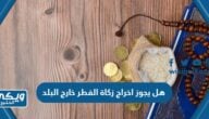 هل يجوز اخراج زكاة الفطر خارج البلد