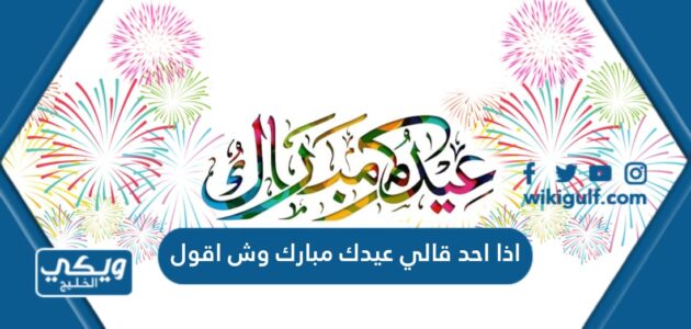 اذا احد قالي عيدك مبارك وش اقول