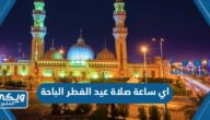 اي ساعة صلاة عيد الفطر في الباحة 2024 / 1445