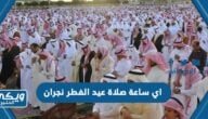 اي ساعة صلاة عيد الفطر في نجران 2024 / 1445