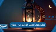 دعاء دخول العشر الاواخر من رمضان 1445 أدعية العشر الأواخر من رمضان