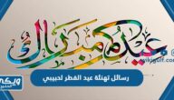 رسائل تهنئة عيد الفطر المبارك لحبيبي 2024