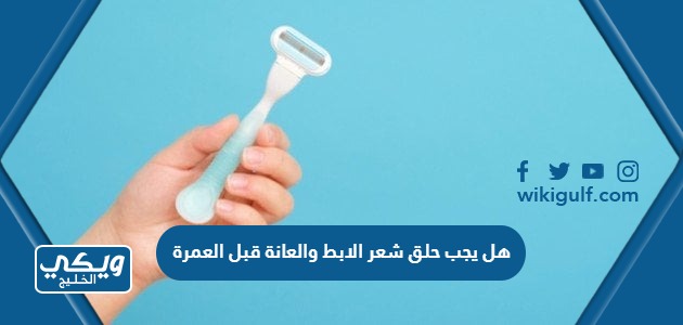 هل يجب حلق شعر الابط والعانة قبل العمرة