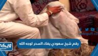 رقم شيخ سعودي يفك السحر لوجه الله في السعودية