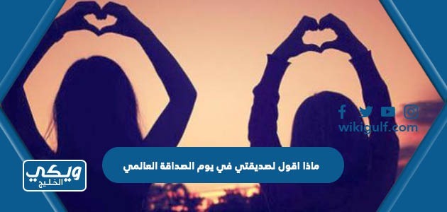 ماذا اقول لصديقتي في يوم الصداقة العالمي