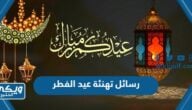 رسائل تهنئة عيد الفطر 2024 واجمل مسجات تهنئة ومعايدة العيد 1445