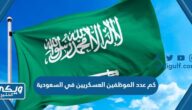 كم عدد الموظفين العسكريين في السعودية 2024