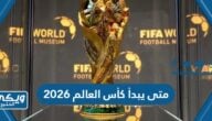 متى يبدأ كأس العالم 2026