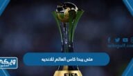 متى يبدا كاس العالم للانديه 2023 ومتى ينتهي واين يقام