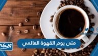 متى يصادف يوم القهوة العالمي 2024 العد التنازلي