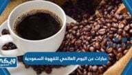 عبارات عن اليوم العالمي للقهوة السعودية 2024 بالصور